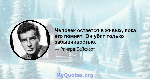 Человек остается в живых, пока его помнят. Он убит только забывчивостью.