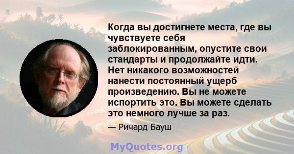 Когда вы достигнете места, где вы чувствуете себя заблокированным, опустите свои стандарты и продолжайте идти. Нет никакого возможностей нанести постоянный ущерб произведению. Вы не можете испортить это. Вы можете