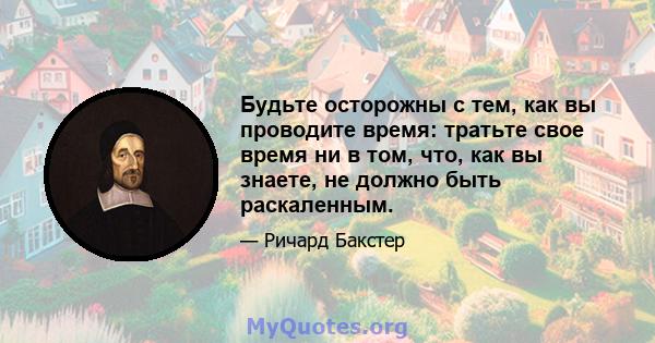 Будьте осторожны с тем, как вы проводите время: тратьте свое время ни в том, что, как вы знаете, не должно быть раскаленным.