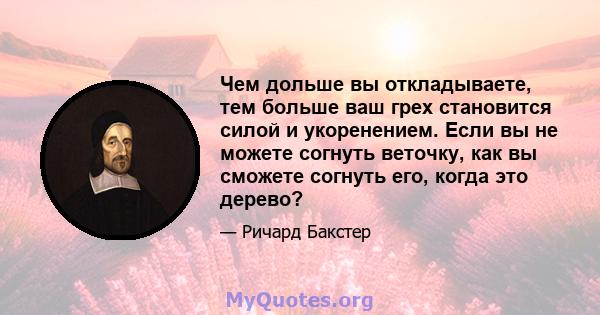 Чем дольше вы откладываете, тем больше ваш грех становится силой и укоренением. Если вы не можете согнуть веточку, как вы сможете согнуть его, когда это дерево?