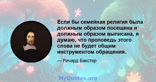 Если бы семейная религия была должным образом посещена и должным образом выписана, я думаю, что проповедь этого слова не будет общим инструментом обращения.