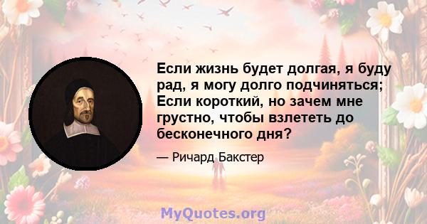 Если жизнь будет долгая, я буду рад, я могу долго подчиняться; Если короткий, но зачем мне грустно, чтобы взлететь до бесконечного дня?