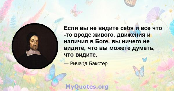 Если вы не видите себя и все что -то вроде живого, движения и наличия в Боге, вы ничего не видите, что вы можете думать, что видите.