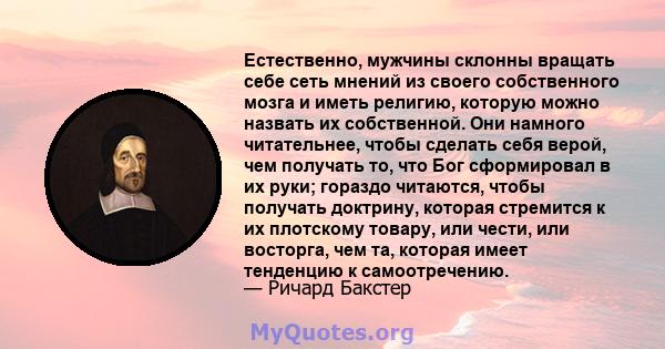 Естественно, мужчины склонны вращать себе сеть мнений из своего собственного мозга и иметь религию, которую можно назвать их собственной. Они намного читательнее, чтобы сделать себя верой, чем получать то, что Бог