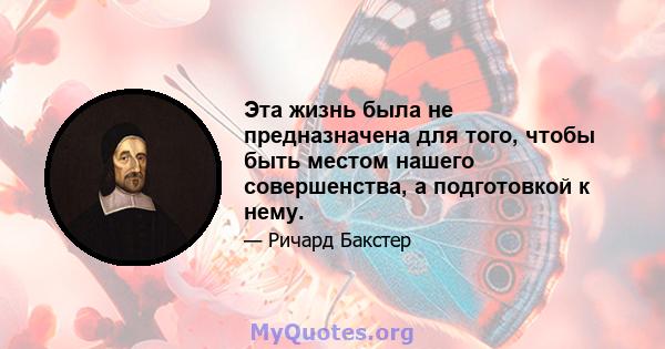 Эта жизнь была не предназначена для того, чтобы быть местом нашего совершенства, а подготовкой к нему.