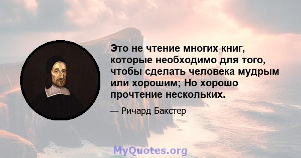 Это не чтение многих книг, которые необходимо для того, чтобы сделать человека мудрым или хорошим; Но хорошо прочтение нескольких.