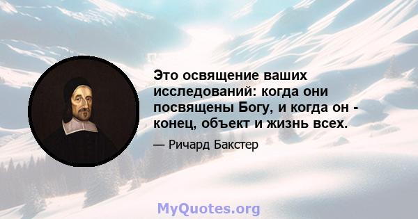 Это освящение ваших исследований: когда они посвящены Богу, и когда он - конец, объект и жизнь всех.