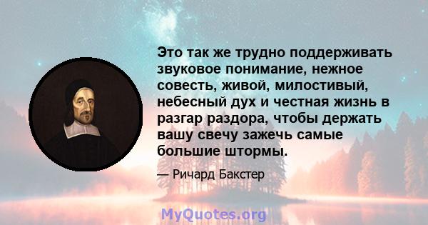 Это так же трудно поддерживать звуковое понимание, нежное совесть, живой, милостивый, небесный дух и честная жизнь в разгар раздора, чтобы держать вашу свечу зажечь самые большие штормы.