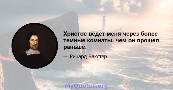 Христос ведет меня через более темные комнаты, чем он прошел раньше.