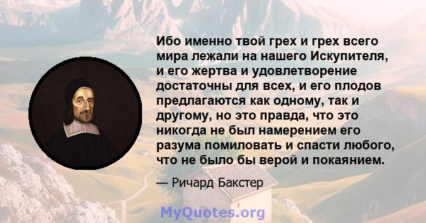 Ибо именно твой грех и грех всего мира лежали на нашего Искупителя, и его жертва и удовлетворение достаточны для всех, и его плодов предлагаются как одному, так и другому, но это правда, что это никогда не был