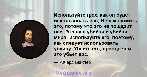 Используйте грех, как он будет использовать вас; Не сэкономить это, потому что это не пощадит вас; Это ваш убийца и убийца мира: используйте его, поэтому, как следует использовать убийцу. Убейте его, прежде чем это