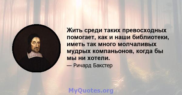 Жить среди таких превосходных помогает, как и наши библиотеки, иметь так много молчаливых мудрых компаньонов, когда бы мы ни хотели.