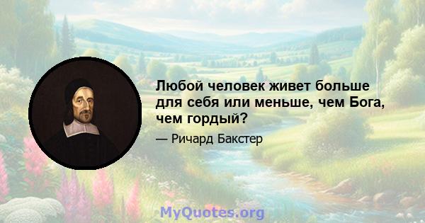 Любой человек живет больше для себя или меньше, чем Бога, чем гордый?