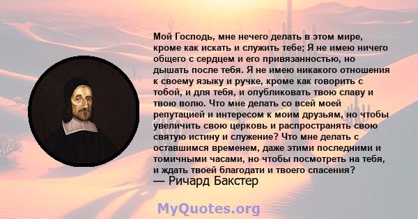 Мой Господь, мне нечего делать в этом мире, кроме как искать и служить тебе; Я не имею ничего общего с сердцем и его привязанностью, но дышать после тебя. Я не имею никакого отношения к своему языку и ручке, кроме как