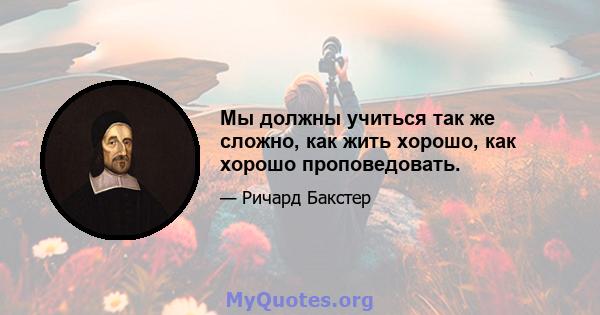 Мы должны учиться так же сложно, как жить хорошо, как хорошо проповедовать.