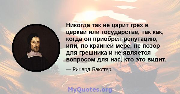 Никогда так не царит грех в церкви или государстве, так как, когда он приобрел репутацию, или, по крайней мере, не позор для грешника и не является вопросом для нас, кто это видит.