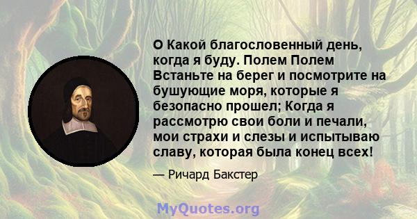 O Какой благословенный день, когда я буду. Полем Полем Встаньте на берег и посмотрите на бушующие моря, которые я безопасно прошел; Когда я рассмотрю свои боли и печали, мои страхи и слезы и испытываю славу, которая