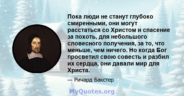 Пока люди не станут глубоко смиренными, они могут расстаться со Христом и спасение за похоть, для небольшого словесного получения, за то, что меньше, чем ничего. Но когда Бог просветил свою совесть и разбил их сердца,