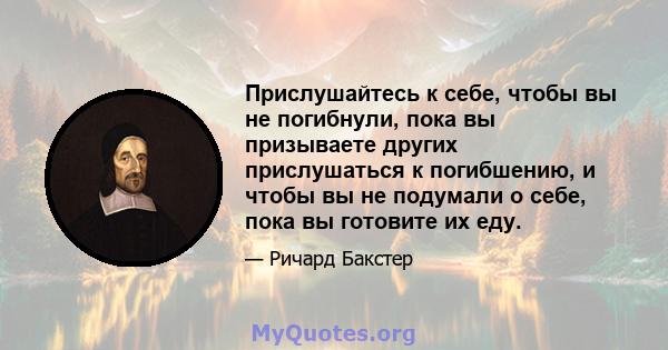 Прислушайтесь к себе, чтобы вы не погибнули, пока вы призываете других прислушаться к погибшению, и чтобы вы не подумали о себе, пока вы готовите их еду.