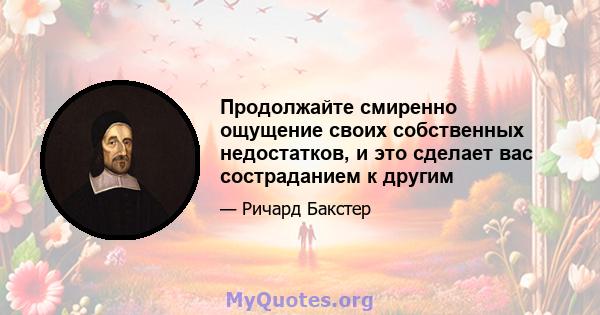 Продолжайте смиренно ощущение своих собственных недостатков, и это сделает вас состраданием к другим