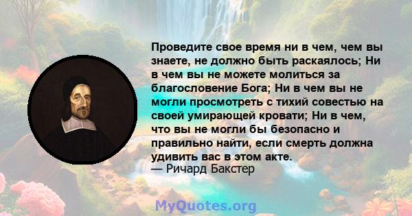 Проведите свое время ни в чем, чем вы знаете, не должно быть раскаялось; Ни в чем вы не можете молиться за благословение Бога; Ни в чем вы не могли просмотреть с тихий совестью на своей умирающей кровати; Ни в чем, что