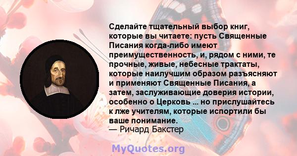 Сделайте тщательный выбор книг, которые вы читаете: пусть Священные Писания когда-либо имеют преимущественность, и, рядом с ними, те прочные, живые, небесные трактаты, которые наилучшим образом разъясняют и применяют