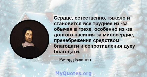 Сердце, естественно, тяжело и становится все труднее из -за обычая в грехе, особенно из -за долгого насилия за милосердие, пренебрежения средством благодати и сопротивления духу благодати.