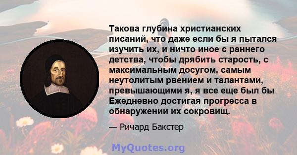 Такова глубина христианских писаний, что даже если бы я пытался изучить их, и ничто иное с раннего детства, чтобы дрябить старость, с максимальным досугом, самым неутолитым рвением и талантами, превышающими я, я все еще 