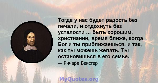 Тогда у нас будет радость без печали, и отдохнуть без усталости ... быть хорошим, христианин, время ближе, когда Бог и ты приближаешься, и так, как ты можешь желать. Ты остановишься в его семье.