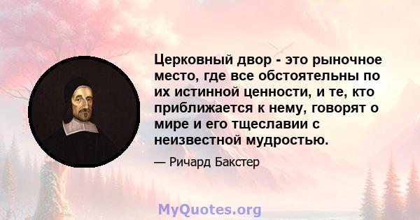 Церковный двор - это рыночное место, где все обстоятельны по их истинной ценности, и те, кто приближается к нему, говорят о мире и его тщеславии с неизвестной мудростью.