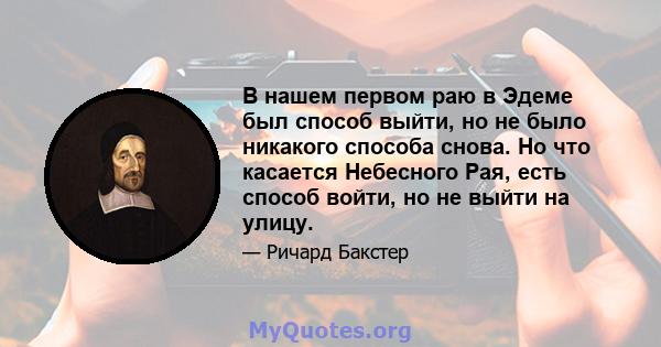 В нашем первом раю в Эдеме был способ выйти, но не было никакого способа снова. Но что касается Небесного Рая, есть способ войти, но не выйти на улицу.