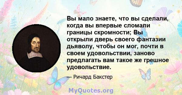 Вы мало знаете, что вы сделали, когда вы впервые сломали границы скромности; Вы открыли дверь своего фантазии дьяволу, чтобы он мог, почти в своем удовольствии, заново предлагать вам такое же грешное удовольствие.