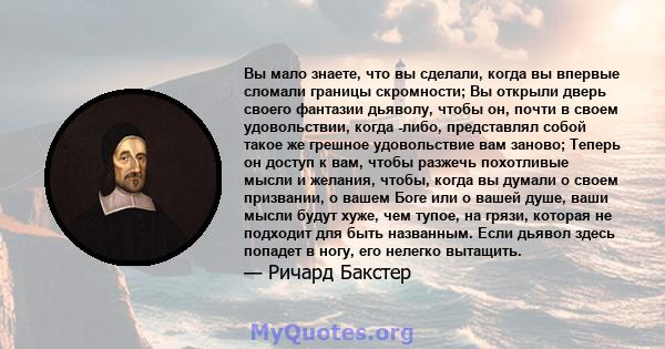 Вы мало знаете, что вы сделали, когда вы впервые сломали границы скромности; Вы открыли дверь своего фантазии дьяволу, чтобы он, почти в своем удовольствии, когда -либо, представлял собой такое же грешное удовольствие