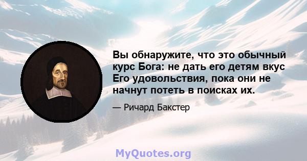 Вы обнаружите, что это обычный курс Бога: не дать его детям вкус Его удовольствия, пока они не начнут потеть в поисках их.