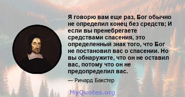 Я говорю вам еще раз, Бог обычно не определил конец без средств; И если вы пренебрегаете средствами спасения, это определенный знак того, что Бог не постановил вас о спасении. Но вы обнаружите, что он не оставил вас,