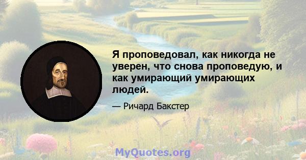 Я проповедовал, как никогда не уверен, что снова проповедую, и как умирающий умирающих людей.