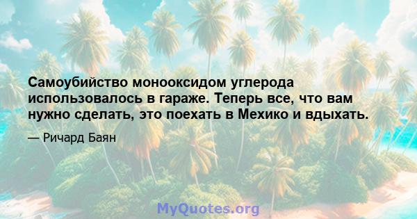 Самоубийство монооксидом углерода использовалось в гараже. Теперь все, что вам нужно сделать, это поехать в Мехико и вдыхать.