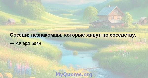 Соседи: незнакомцы, которые живут по соседству.