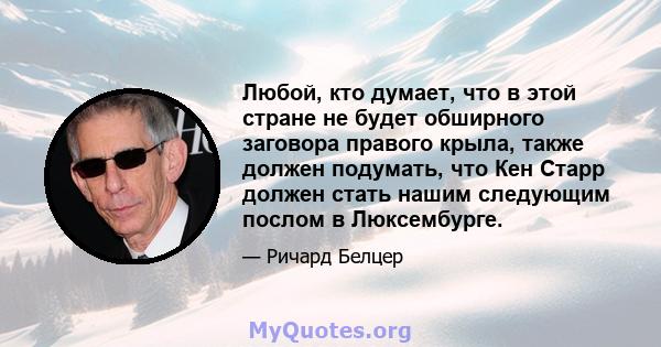 Любой, кто думает, что в этой стране не будет обширного заговора правого крыла, также должен подумать, что Кен Старр должен стать нашим следующим послом в Люксембурге.