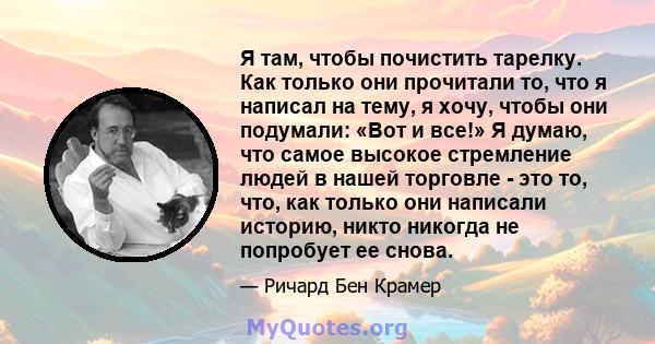 Я там, чтобы почистить тарелку. Как только они прочитали то, что я написал на тему, я хочу, чтобы они подумали: «Вот и все!» Я думаю, что самое высокое стремление людей в нашей торговле - это то, что, как только они