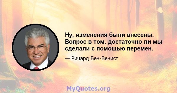 Ну, изменения были внесены. Вопрос в том, достаточно ли мы сделали с помощью перемен.