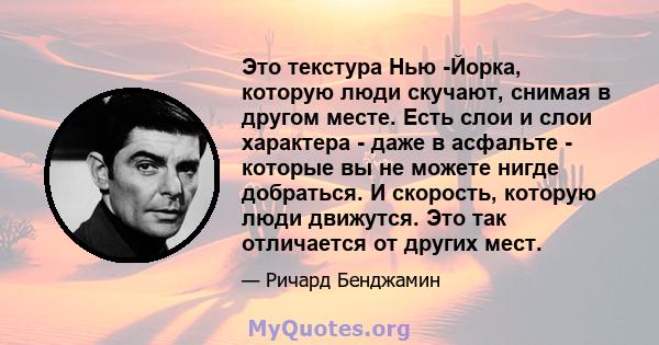 Это текстура Нью -Йорка, которую люди скучают, снимая в другом месте. Есть слои и слои характера - даже в асфальте - которые вы не можете нигде добраться. И скорость, которую люди движутся. Это так отличается от других