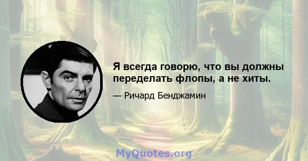 Я всегда говорю, что вы должны переделать флопы, а не хиты.