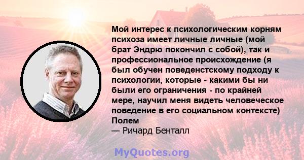 Мой интерес к психологическим корням психоза имеет личные личные (мой брат Эндрю покончил с собой), так и профессиональное происхождение (я был обучен поведенстскому подходу к психологии, которые - какими бы ни были его 