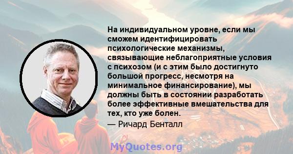 На индивидуальном уровне, если мы сможем идентифицировать психологические механизмы, связывающие неблагоприятные условия с психозом (и с этим было достигнуто большой прогресс, несмотря на минимальное финансирование), мы 