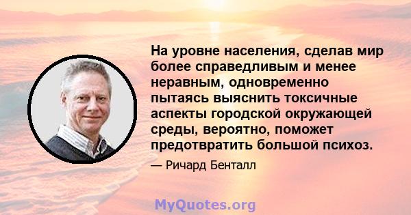 На уровне населения, сделав мир более справедливым и менее неравным, одновременно пытаясь выяснить токсичные аспекты городской окружающей среды, вероятно, поможет предотвратить большой психоз.