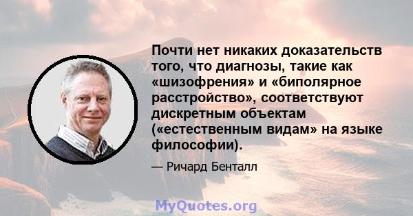 Почти нет никаких доказательств того, что диагнозы, такие как «шизофрения» и «биполярное расстройство», соответствуют дискретным объектам («естественным видам» на языке философии).