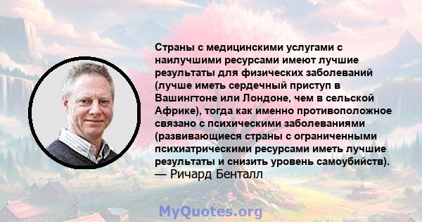 Страны с медицинскими услугами с наилучшими ресурсами имеют лучшие результаты для физических заболеваний (лучше иметь сердечный приступ в Вашингтоне или Лондоне, чем в сельской Африке), тогда как именно противоположное