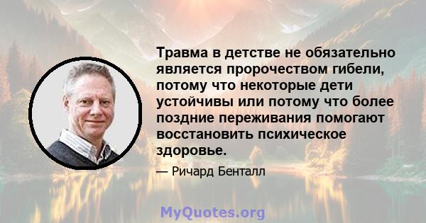 Травма в детстве не обязательно является пророчеством гибели, потому что некоторые дети устойчивы или потому что более поздние переживания помогают восстановить психическое здоровье.