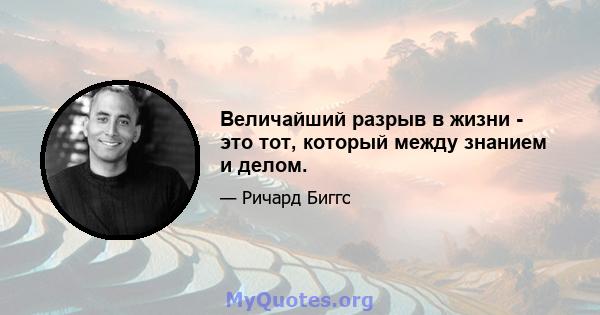 Величайший разрыв в жизни - это тот, который между знанием и делом.